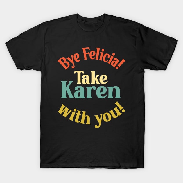 Bye Felicia! Take Karen with you! T-Shirt by Duds4Fun